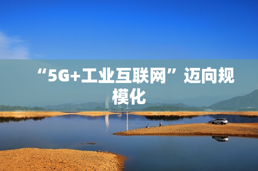 “5G+工业互联网”迈向规模化