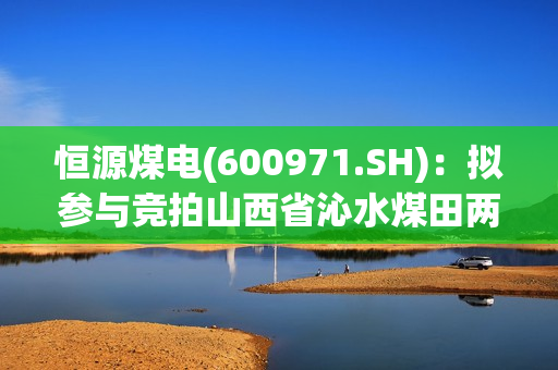 恒源煤电(600971.SH)：拟参与竞拍山西省沁水煤田两宗探矿权
