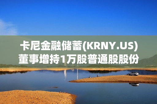 卡尼金融储蓄(KRNY.US)董事增持1万股普通股股份，价值约6.14万美元