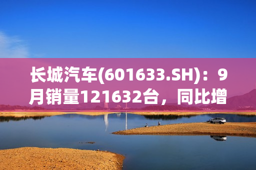 长城汽车(601633.SH)：9月销量121632台，同比增长29.89%