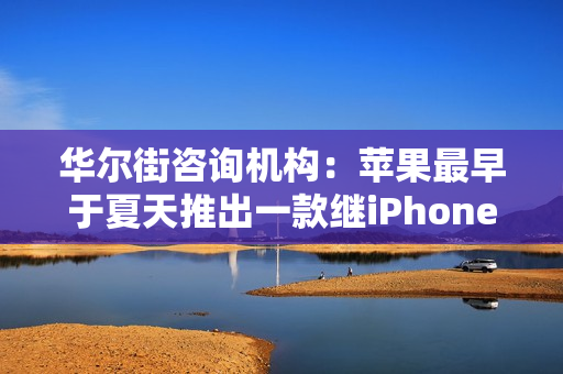 华尔街咨询机构：苹果最早于夏天推出一款继iPhone后的新重磅级产品