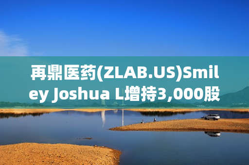 再鼎医药(ZLAB.US)Smiley Joshua L增持3,000股普通股股份，价值约6.25万美元