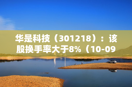 华是科技（301218）：该股换手率大于8%（10-09）