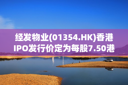 经发物业(01354.HK)香港IPO发行价定为每股7.50港元 净筹9047万港元