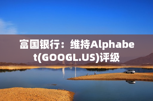 富国银行：维持Alphabet(GOOGL.US)评级