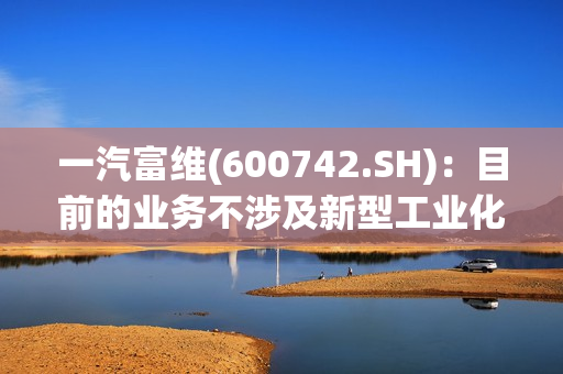 一汽富维(600742.SH)：目前的业务不涉及新型工业化