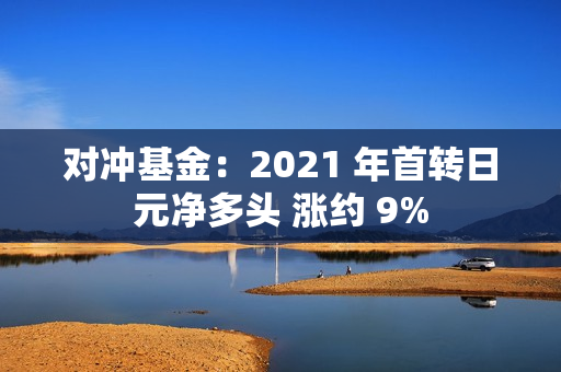 对冲基金：2021 年首转日元净多头 涨约 9%