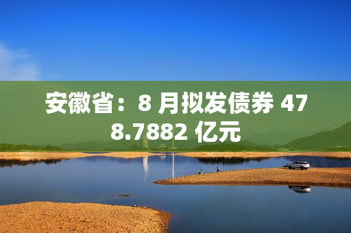 安徽省：8 月拟发债券 478.7882 亿元