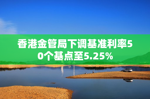 香港金管局下调基准利率50个基点至5.25%