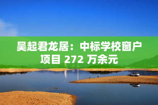 吴起君龙居：中标学校窗户项目 272 万余元