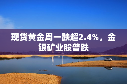 现货黄金周一跌超2.4%，金银矿业股普跌