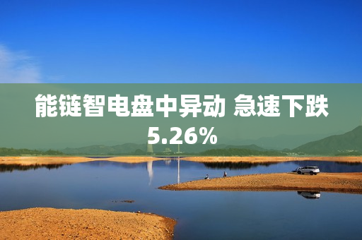 能链智电盘中异动 急速下跌5.26%