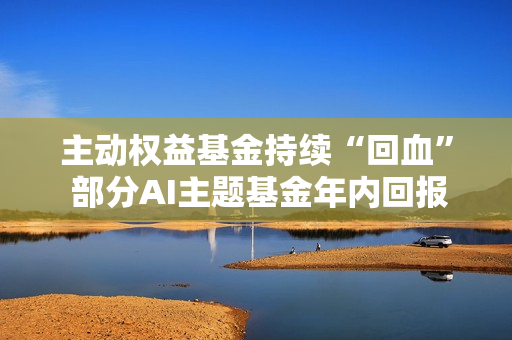 主动权益基金持续“回血” 部分AI主题基金年内回报率超50%