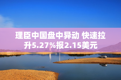 理臣中国盘中异动 快速拉升5.27%报2.15美元