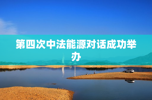 第四次中法能源对话成功举办