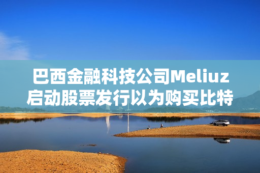 巴西金融科技公司Meliuz启动股票发行以为购买比特币筹集资金