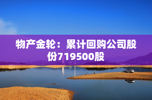 物产金轮：累计回购公司股份719500股
