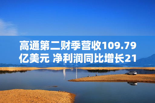 高通第二财季营收109.79亿美元 净利润同比增长21%