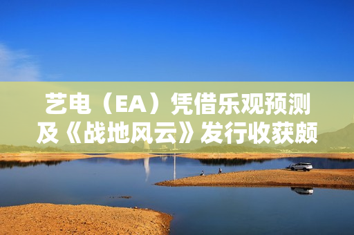 艺电（EA）凭借乐观预测及《战地风云》发行收获颇丰，股价上涨近5%