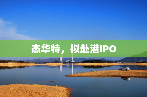 杰华特，拟赴港IPO
