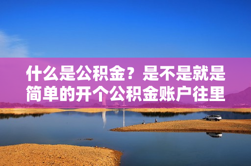 什么是公积金？是不是就是简单的开个公积金账户往里面存钱？