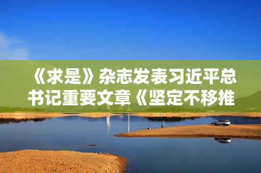 《求是》杂志发表习近平总书记重要文章《坚定不移推进高水平对外开放》