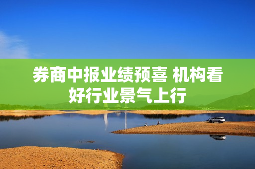 券商中报业绩预喜 机构看好行业景气上行