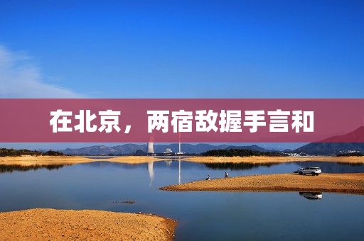 在北京，两宿敌握手言和