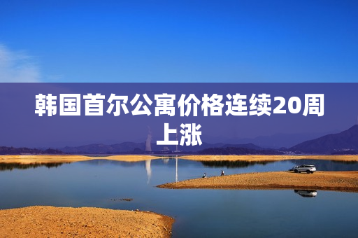 韩国首尔公寓价格连续20周上涨