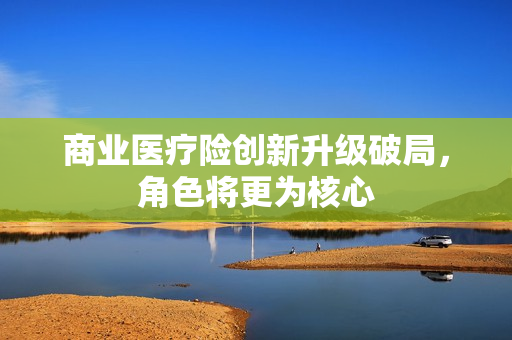商业医疗险创新升级破局，角色将更为核心