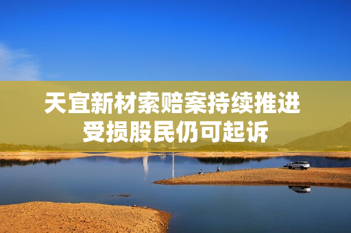 天宜新材索赔案持续推进 受损股民仍可起诉
