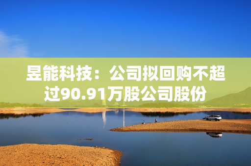 昱能科技：公司拟回购不超过90.91万股公司股份