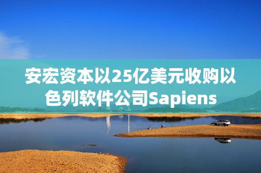 安宏资本以25亿美元收购以色列软件公司Sapiens