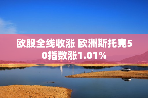 欧股全线收涨 欧洲斯托克50指数涨1.01%