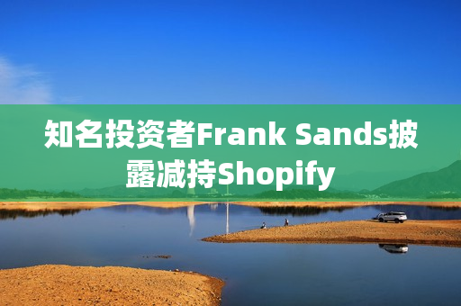 知名投资者Frank Sands披露减持Shopify