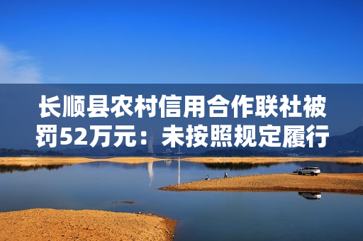 长顺县农村信用合作联社被罚52万元：未按照规定履行客户身份识别义务