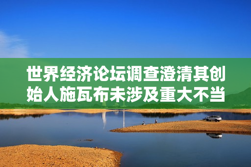 世界经济论坛调查澄清其创始人施瓦布未涉及重大不当行为
