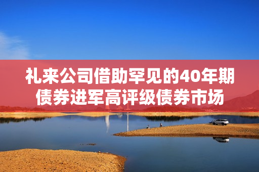 礼来公司借助罕见的40年期债券进军高评级债券市场