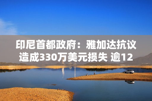 印尼首都政府：雅加达抗议造成330万美元损失 逾1200人被拘留