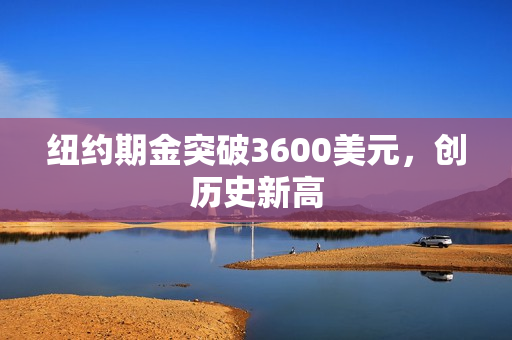 纽约期金突破3600美元，创历史新高
