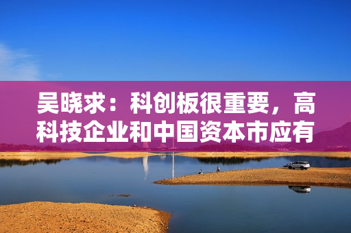 吴晓求：科创板很重要，高科技企业和中国资本市应有内在连接