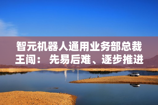 智元机器人通用业务部总裁王闯： 先易后难、逐步推进 促进人形机器人应用稳扎稳打