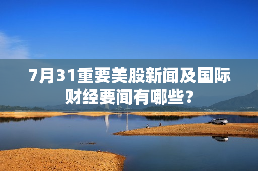 7月31重要美股新闻及国际财经要闻有哪些？