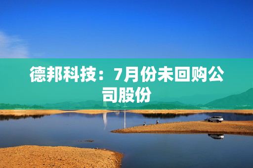 德邦科技：7月份未回购公司股份