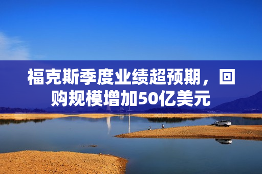 福克斯季度业绩超预期，回购规模增加50亿美元
