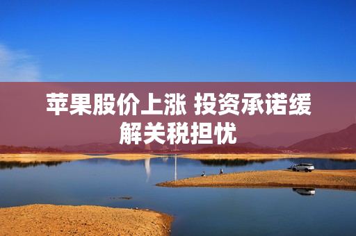 苹果股价上涨 投资承诺缓解关税担忧