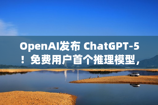 OpenAI发布 ChatGPT-5！免费用户首个推理模型，性能更强，幻觉更少
