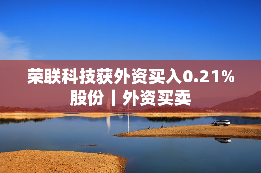 荣联科技获外资买入0.21%股份｜外资买卖