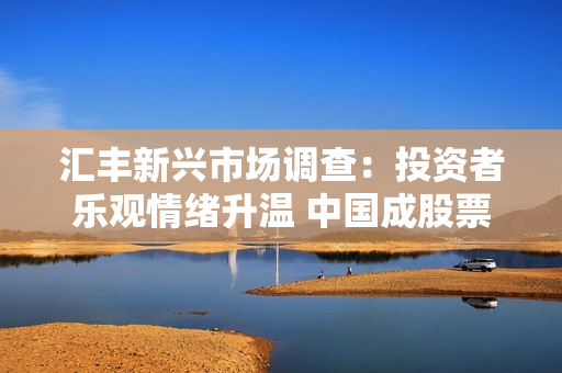 汇丰新兴市场调查：投资者乐观情绪升温 中国成股票投资首选市场
