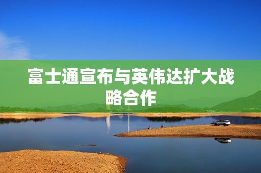 富士通宣布与英伟达扩大战略合作